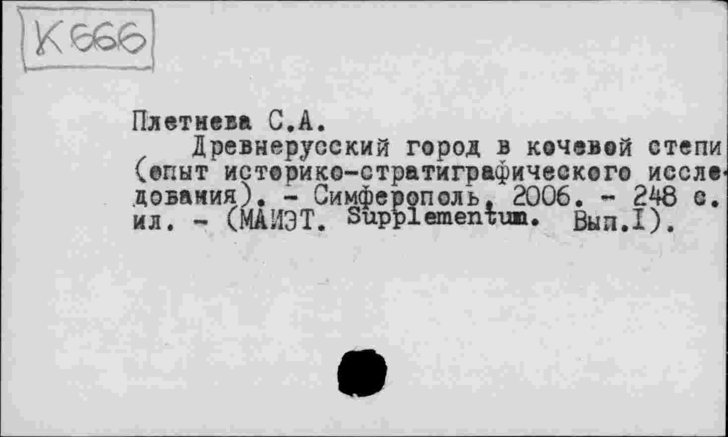 ﻿Плетнева С.А.
Древнерусский город в кочевой степи (опыт историко-стратиграфического иссле довамия). - Симферополь. 2006. - 248 с. ил. - (МАИЭТ. Supplemептию. Выи.1).